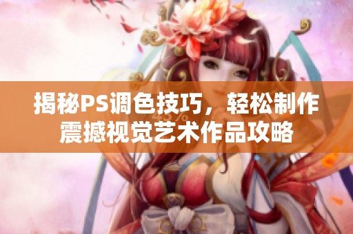 揭秘PS调色技巧，轻松制作震撼视觉艺术作品攻略