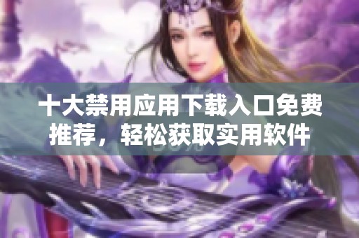十大禁用应用下载入口免费推荐，轻松获取实用软件