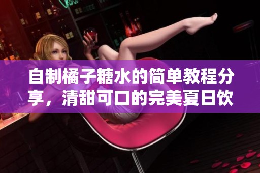 自制橘子糖水的简单教程分享，清甜可口的完美夏日饮品