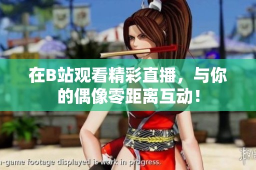 在B站观看精彩直播，与你的偶像零距离互动！