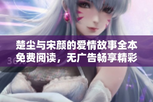 楚尘与宋颜的爱情故事全本免费阅读，无广告畅享精彩情节