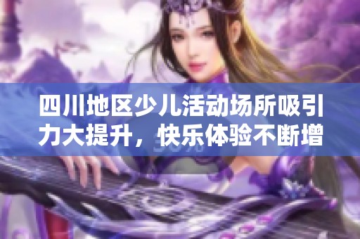 四川地区少儿活动场所吸引力大提升，快乐体验不断增加