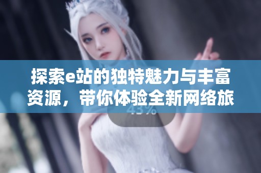 探索e站的独特魅力与丰富资源，带你体验全新网络旅程