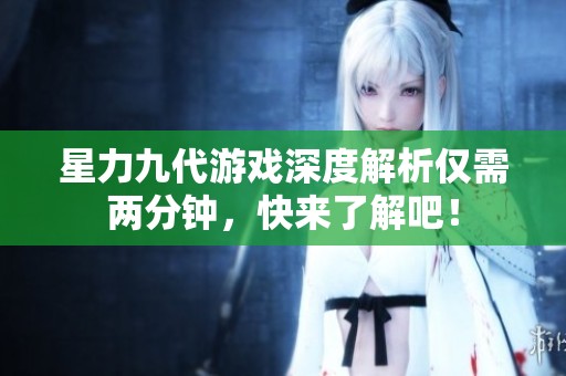 星力九代游戏深度解析仅需两分钟，快来了解吧！
