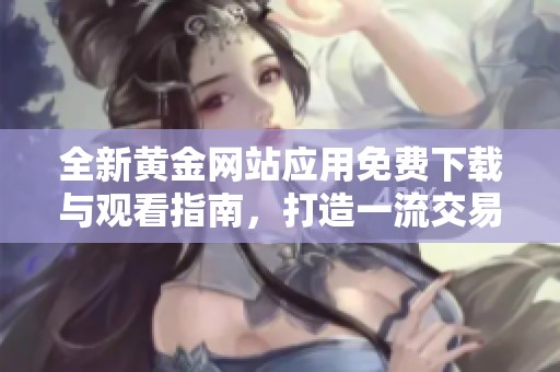全新黄金网站应用免费下载与观看指南，打造一流交易体验