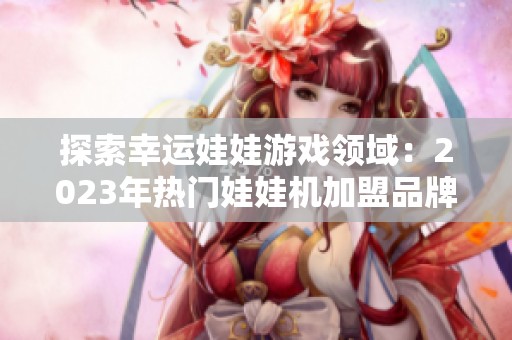 探索幸运娃娃游戏领域：2023年热门娃娃机加盟品牌排行榜解析