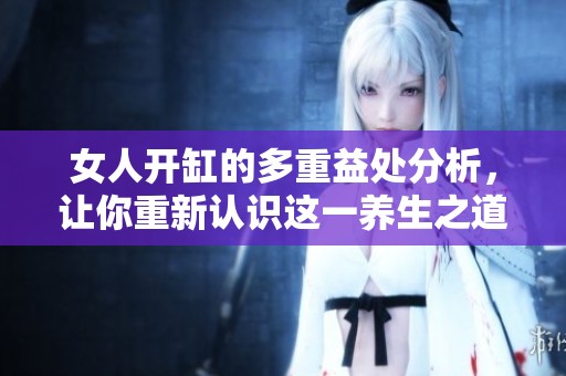 女人开缸的多重益处分析，让你重新认识这一养生之道