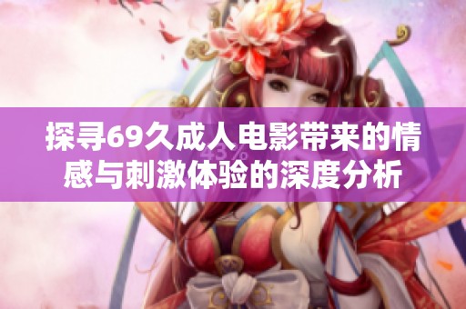 探寻69久成人电影带来的情感与刺激体验的深度分析