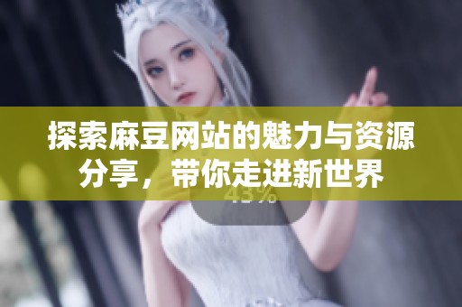 探索麻豆网站的魅力与资源分享，带你走进新世界