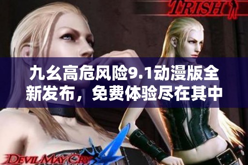 九幺高危风险9.1动漫版全新发布，免费体验尽在其中