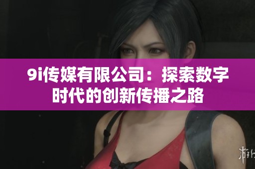 9i传媒有限公司：探索数字时代的创新传播之路