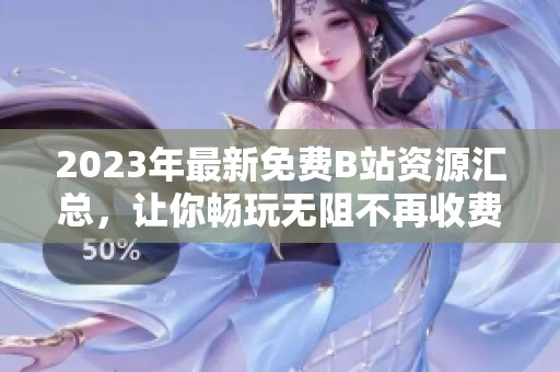 2023年最新免费B站资源汇总，让你畅玩无阻不再收费