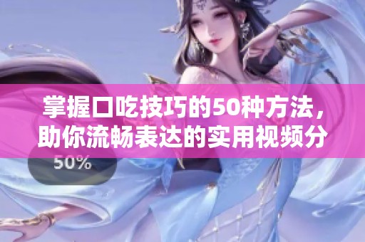 掌握口吃技巧的50种方法，助你流畅表达的实用视频分享