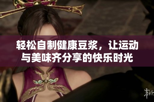 轻松自制健康豆浆，让运动与美味齐分享的快乐时光