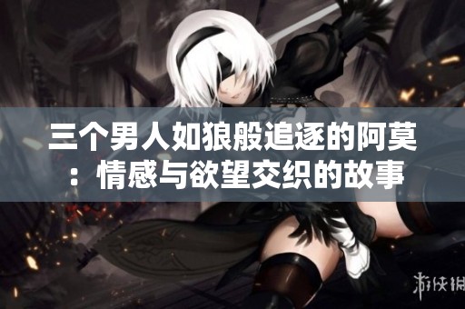 三个男人如狼般追逐的阿莫：情感与欲望交织的故事