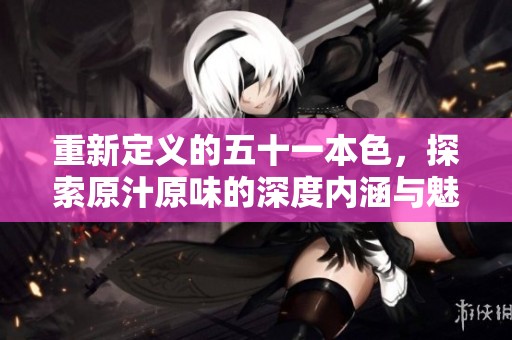 重新定义的五十一本色，探索原汁原味的深度内涵与魅力