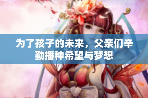 为了孩子的未来，父亲们辛勤播种希望与梦想