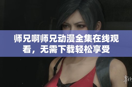 师兄啊师兄动漫全集在线观看，无需下载轻松享受