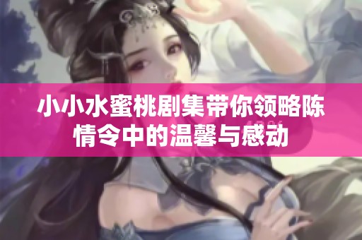 小小水蜜桃剧集带你领略陈情令中的温馨与感动