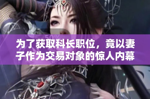 为了获取科长职位，竟以妻子作为交易对象的惊人内幕