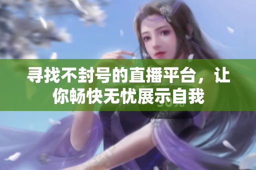 寻找不封号的直播平台，让你畅快无忧展示自我