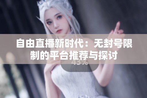 自由直播新时代：无封号限制的平台推荐与探讨