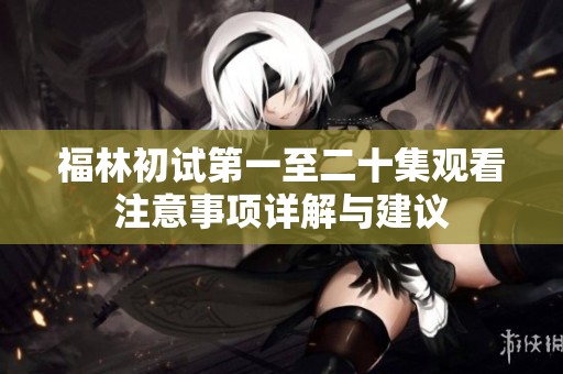 福林初试第一至二十集观看注意事项详解与建议
