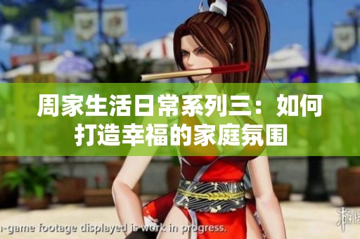 周家生活日常系列三：如何打造幸福的家庭氛围