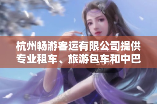杭州畅游客运有限公司提供专业租车、旅游包车和中巴租赁服务