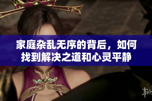 家庭杂乱无序的背后，如何找到解决之道和心灵平静