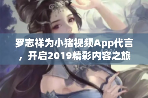 罗志祥为小猪视频App代言，开启2019精彩内容之旅