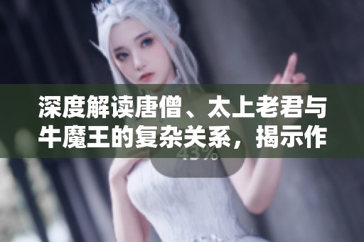 深度解读唐僧、太上老君与牛魔王的复杂关系，揭示作品背后深意