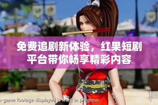 免费追剧新体验，红果短剧平台带你畅享精彩内容