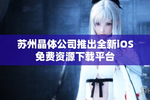 苏州晶体公司推出全新iOS免费资源下载平台