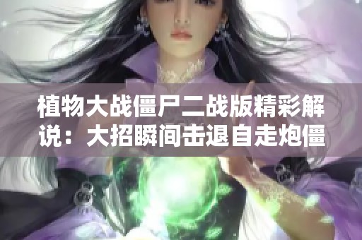 植物大战僵尸二战版精彩解说：大招瞬间击退自走炮僵尸团！