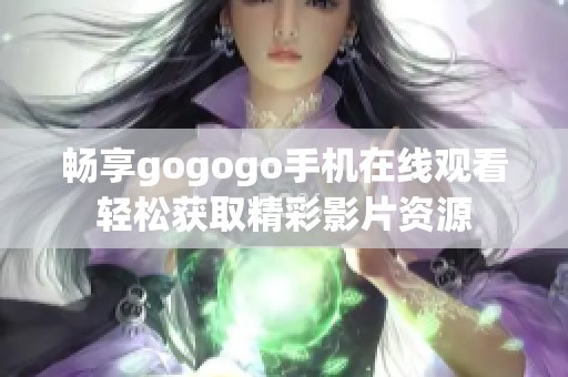 畅享gogogo手机在线观看轻松获取精彩影片资源