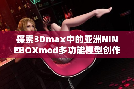 探索3Dmax中的亚洲NINEBOXmod多功能模型创作技巧