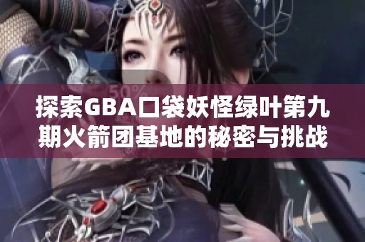 探索GBA口袋妖怪绿叶第九期火箭团基地的秘密与挑战