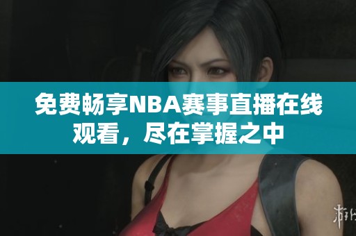 免费畅享NBA赛事直播在线观看，尽在掌握之中