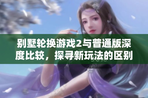 别墅轮换游戏2与普通版深度比较，探寻新玩法的区别与亮点