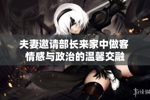 夫妻邀请部长来家中做客 情感与政治的温馨交融