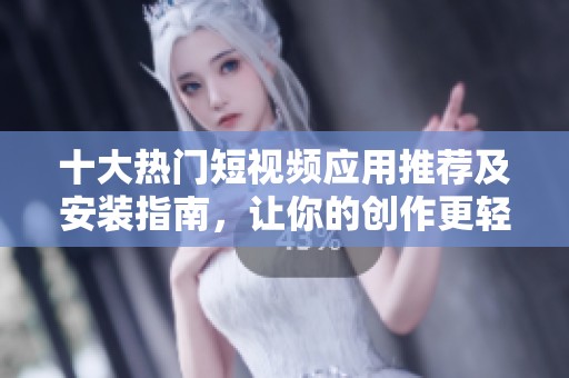 十大热门短视频应用推荐及安装指南，让你的创作更轻松