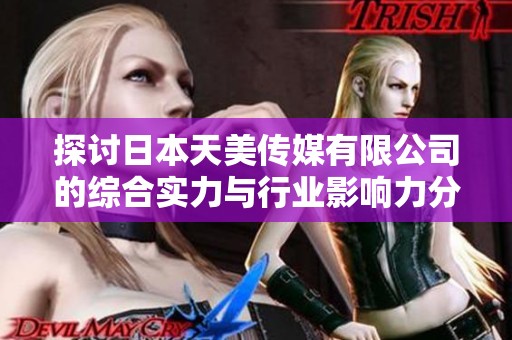 探讨日本天美传媒有限公司的综合实力与行业影响力分析
