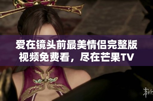 爱在镜头前最美情侣完整版视频免费看，尽在芒果TV