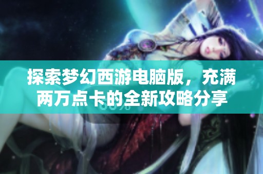 探索梦幻西游电脑版，充满两万点卡的全新攻略分享