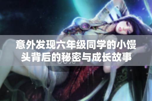 意外发现六年级同学的小馒头背后的秘密与成长故事