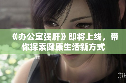 《办公室强肝》即将上线，带你探索健康生活新方式