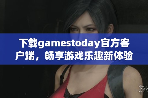 下载gamestoday官方客户端，畅享游戏乐趣新体验