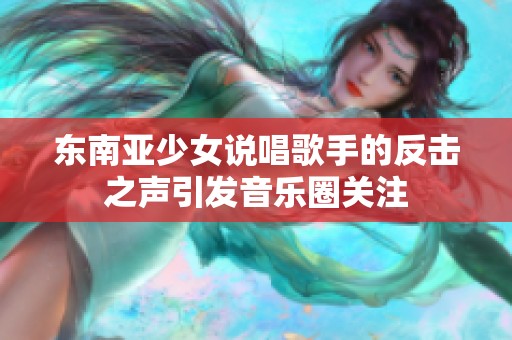 东南亚少女说唱歌手的反击之声引发音乐圈关注
