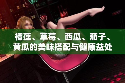 榴莲、草莓、西瓜、茄子、黄瓜的美味搭配与健康益处揭秘
